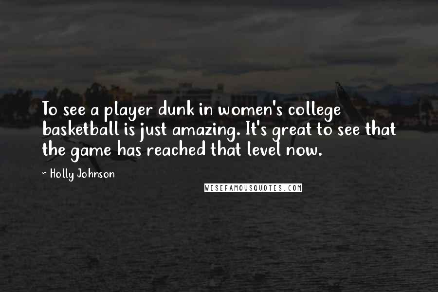 Holly Johnson Quotes: To see a player dunk in women's college basketball is just amazing. It's great to see that the game has reached that level now.