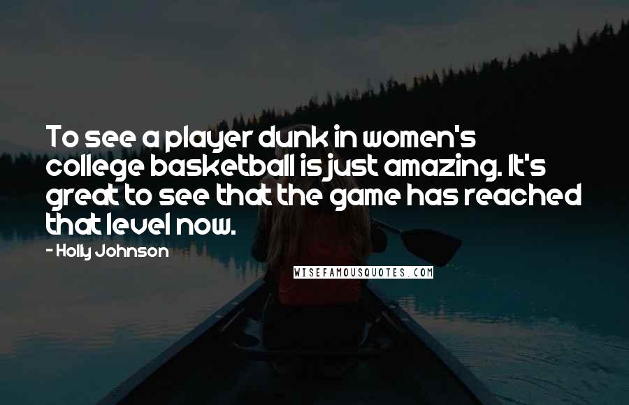 Holly Johnson Quotes: To see a player dunk in women's college basketball is just amazing. It's great to see that the game has reached that level now.