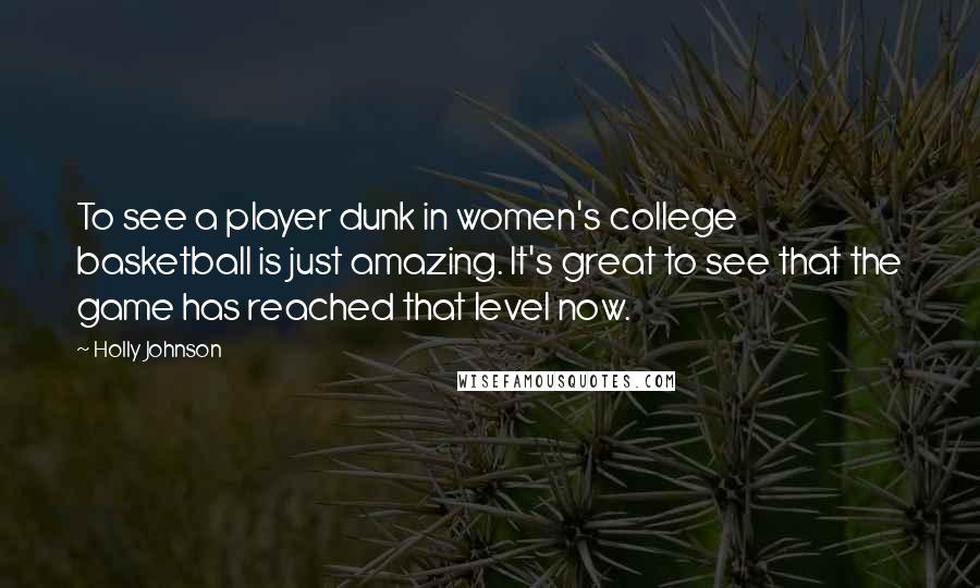 Holly Johnson Quotes: To see a player dunk in women's college basketball is just amazing. It's great to see that the game has reached that level now.