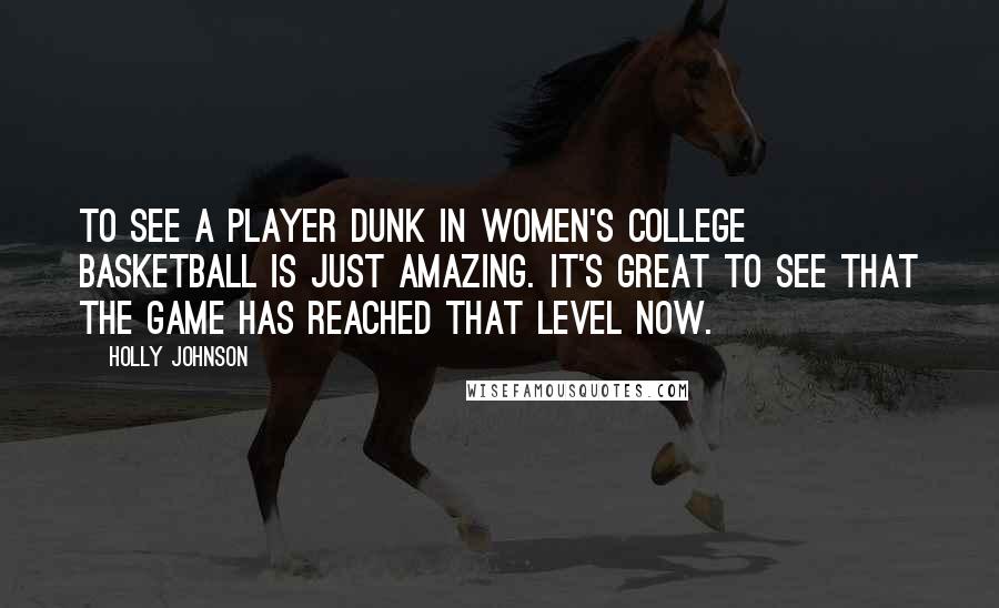 Holly Johnson Quotes: To see a player dunk in women's college basketball is just amazing. It's great to see that the game has reached that level now.
