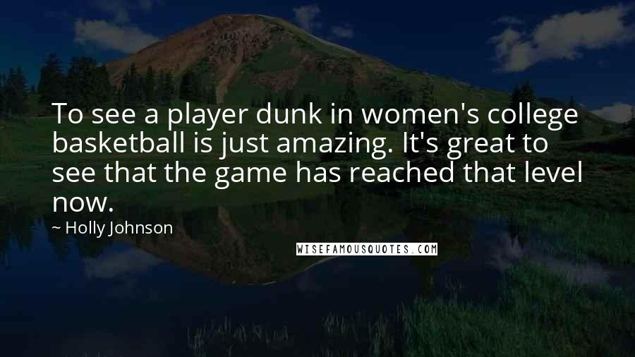 Holly Johnson Quotes: To see a player dunk in women's college basketball is just amazing. It's great to see that the game has reached that level now.