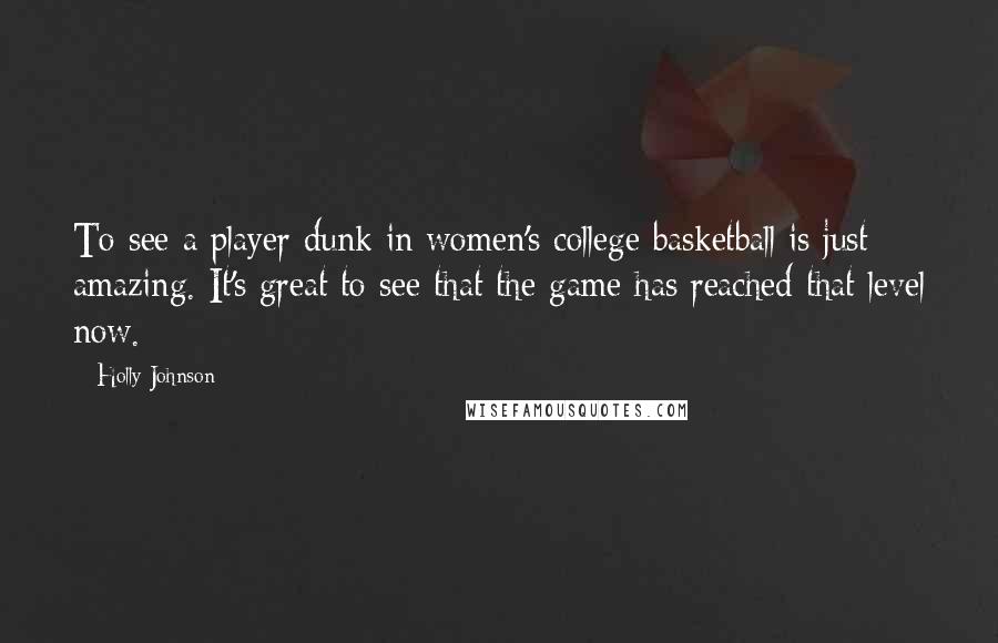 Holly Johnson Quotes: To see a player dunk in women's college basketball is just amazing. It's great to see that the game has reached that level now.