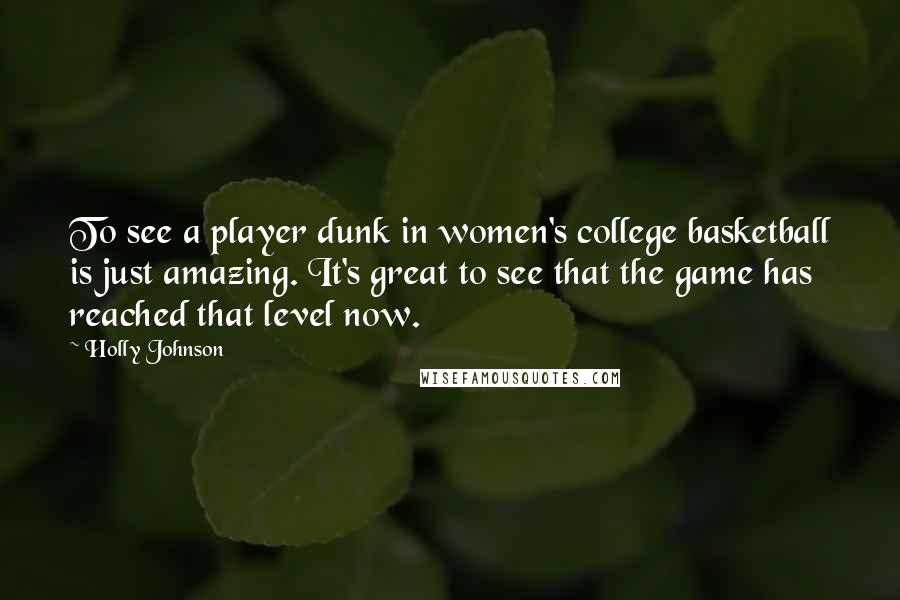 Holly Johnson Quotes: To see a player dunk in women's college basketball is just amazing. It's great to see that the game has reached that level now.