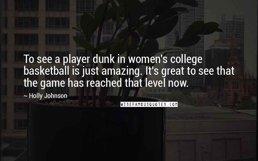 Holly Johnson Quotes: To see a player dunk in women's college basketball is just amazing. It's great to see that the game has reached that level now.