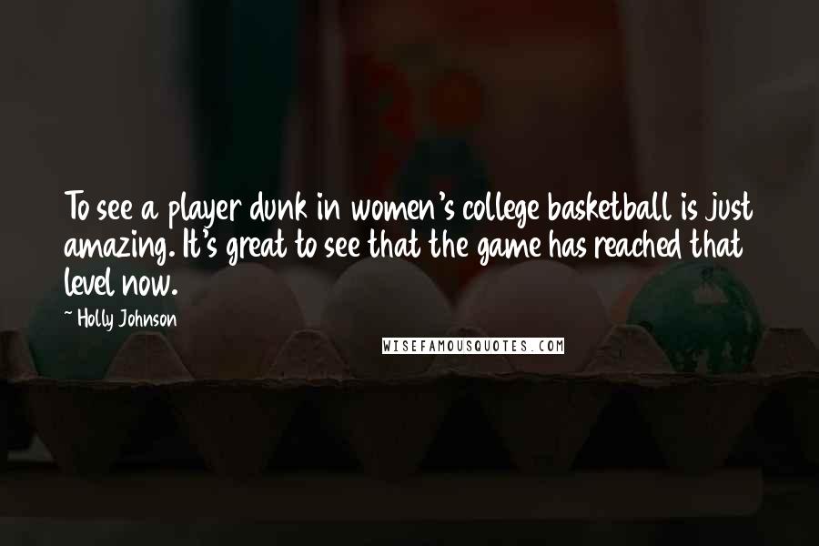 Holly Johnson Quotes: To see a player dunk in women's college basketball is just amazing. It's great to see that the game has reached that level now.