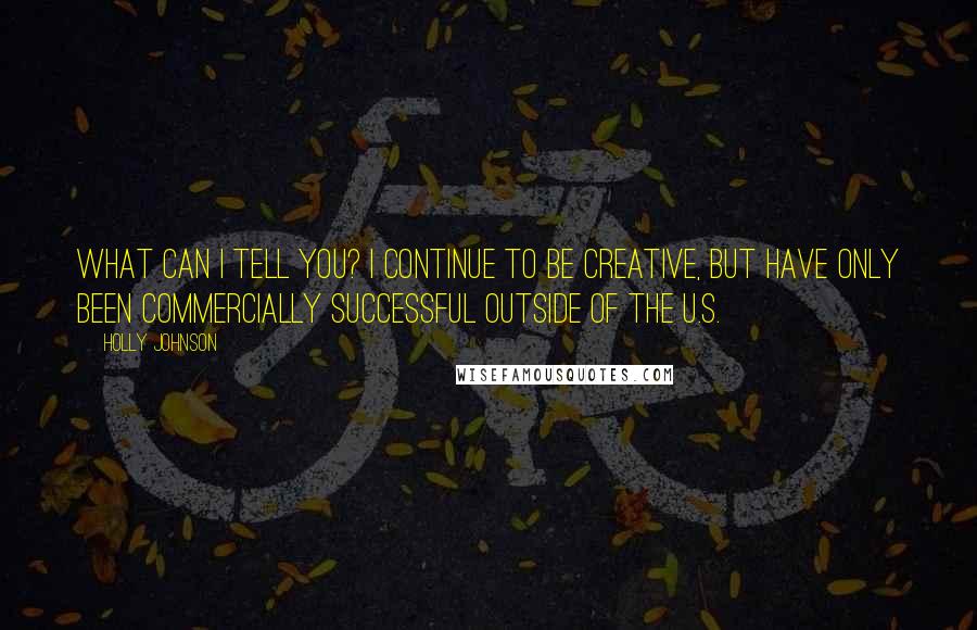 Holly Johnson Quotes: What can I tell you? I continue to be creative, but have only been commercially successful outside of the U.S.