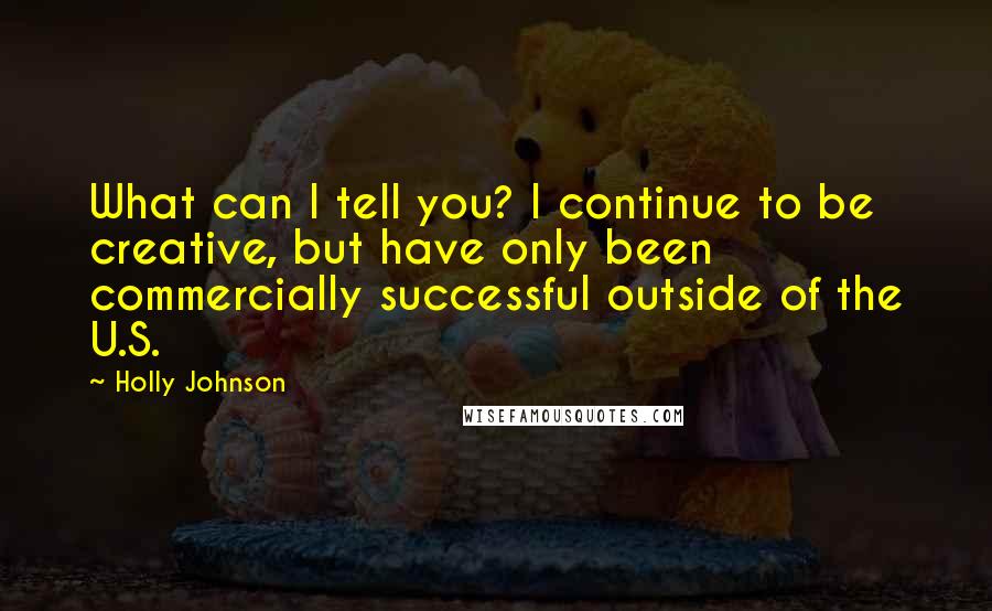 Holly Johnson Quotes: What can I tell you? I continue to be creative, but have only been commercially successful outside of the U.S.