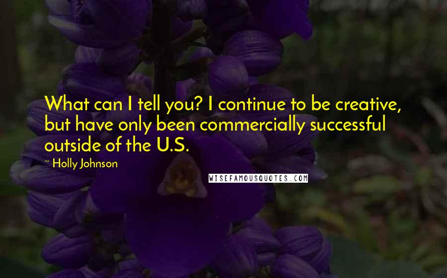 Holly Johnson Quotes: What can I tell you? I continue to be creative, but have only been commercially successful outside of the U.S.