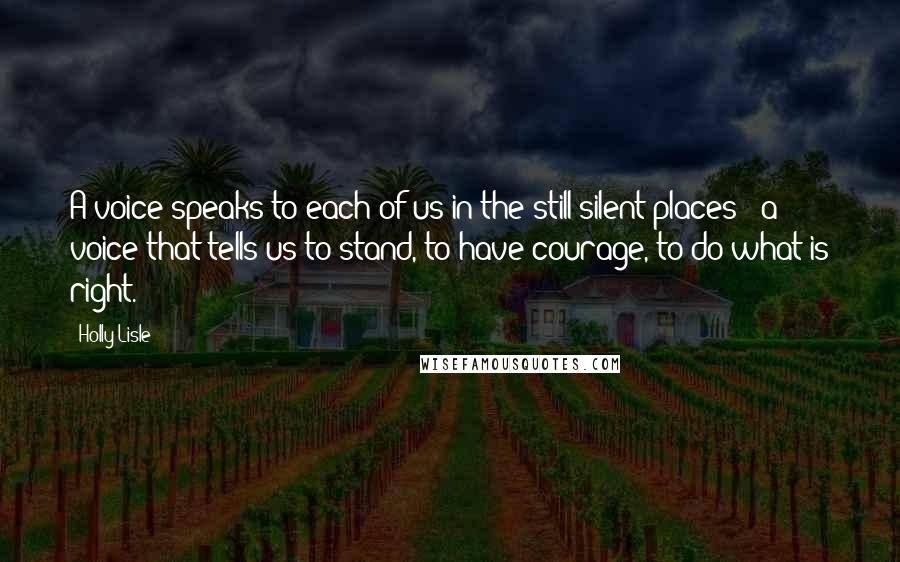 Holly Lisle Quotes: A voice speaks to each of us in the still silent places - a voice that tells us to stand, to have courage, to do what is right.
