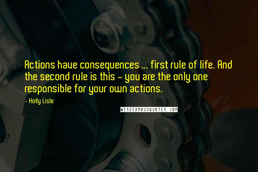 Holly Lisle Quotes: Actions have consequences ... first rule of life. And the second rule is this - you are the only one responsible for your own actions.