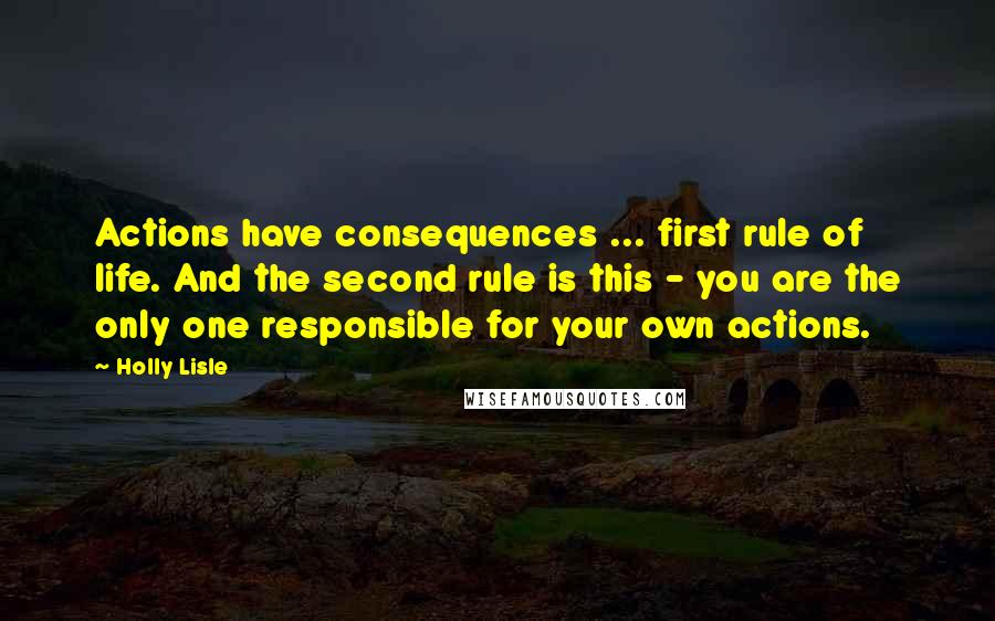 Holly Lisle Quotes: Actions have consequences ... first rule of life. And the second rule is this - you are the only one responsible for your own actions.