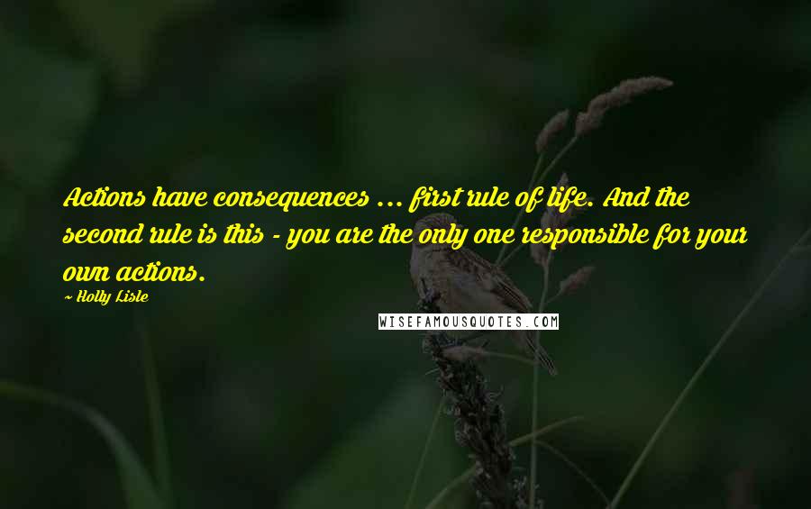 Holly Lisle Quotes: Actions have consequences ... first rule of life. And the second rule is this - you are the only one responsible for your own actions.