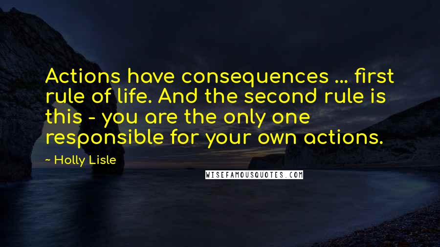 Holly Lisle Quotes: Actions have consequences ... first rule of life. And the second rule is this - you are the only one responsible for your own actions.