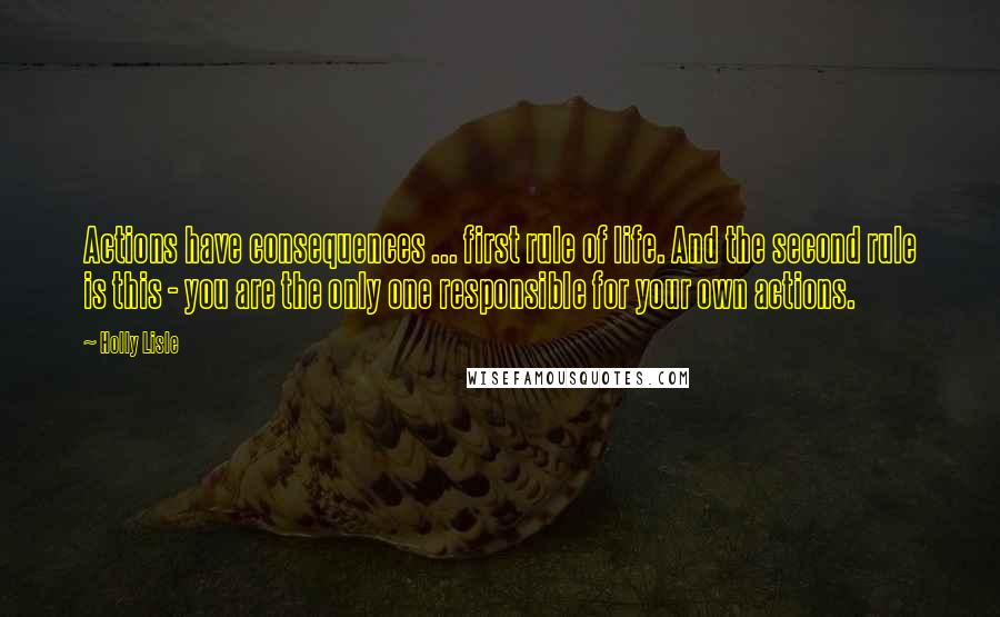 Holly Lisle Quotes: Actions have consequences ... first rule of life. And the second rule is this - you are the only one responsible for your own actions.