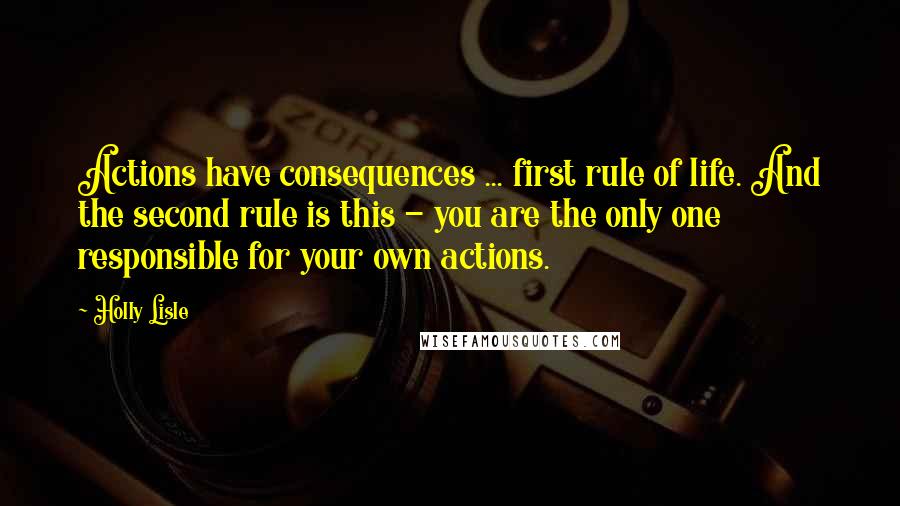 Holly Lisle Quotes: Actions have consequences ... first rule of life. And the second rule is this - you are the only one responsible for your own actions.