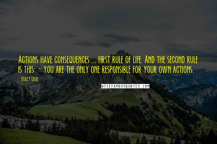 Holly Lisle Quotes: Actions have consequences ... first rule of life. And the second rule is this - you are the only one responsible for your own actions.