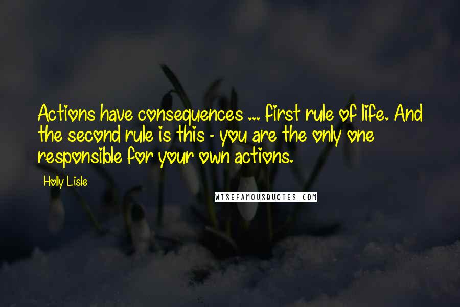 Holly Lisle Quotes: Actions have consequences ... first rule of life. And the second rule is this - you are the only one responsible for your own actions.