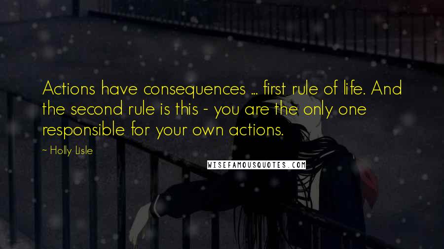 Holly Lisle Quotes: Actions have consequences ... first rule of life. And the second rule is this - you are the only one responsible for your own actions.