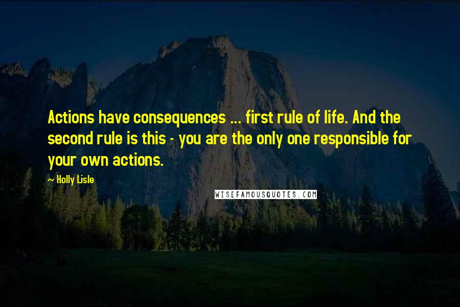 Holly Lisle Quotes: Actions have consequences ... first rule of life. And the second rule is this - you are the only one responsible for your own actions.