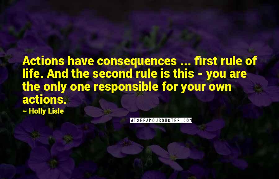 Holly Lisle Quotes: Actions have consequences ... first rule of life. And the second rule is this - you are the only one responsible for your own actions.