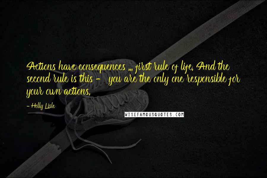 Holly Lisle Quotes: Actions have consequences ... first rule of life. And the second rule is this - you are the only one responsible for your own actions.