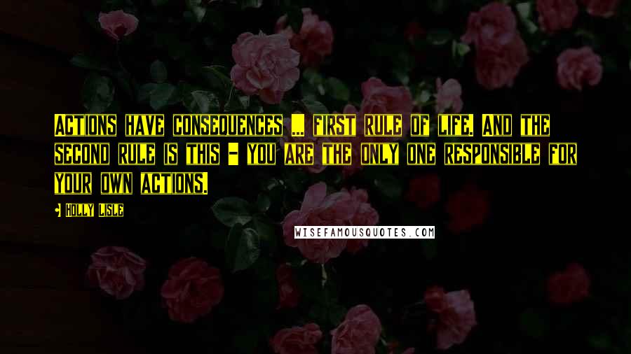 Holly Lisle Quotes: Actions have consequences ... first rule of life. And the second rule is this - you are the only one responsible for your own actions.