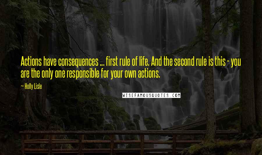 Holly Lisle Quotes: Actions have consequences ... first rule of life. And the second rule is this - you are the only one responsible for your own actions.