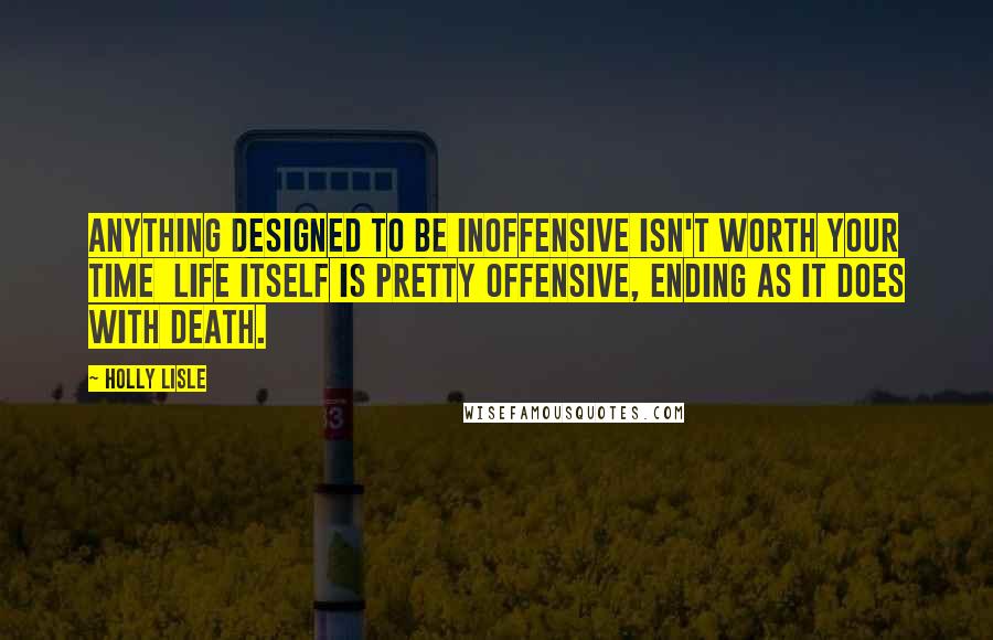 Holly Lisle Quotes: Anything designed to be inoffensive isn't worth your time  life itself is pretty offensive, ending as it does with death.