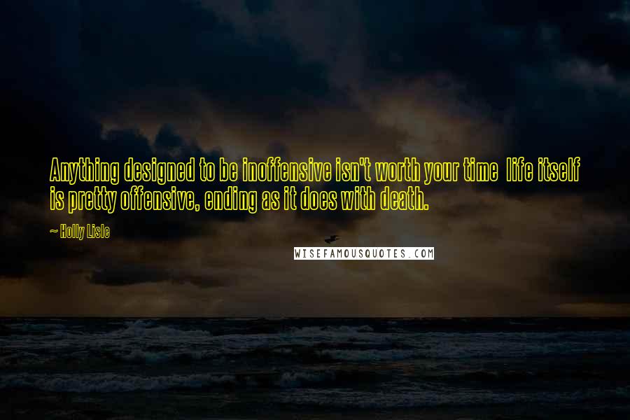 Holly Lisle Quotes: Anything designed to be inoffensive isn't worth your time  life itself is pretty offensive, ending as it does with death.