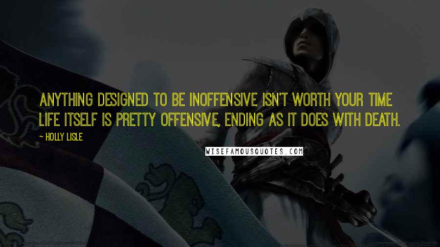 Holly Lisle Quotes: Anything designed to be inoffensive isn't worth your time  life itself is pretty offensive, ending as it does with death.