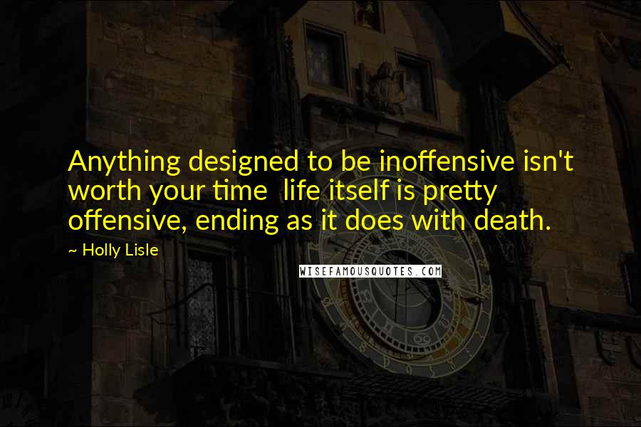 Holly Lisle Quotes: Anything designed to be inoffensive isn't worth your time  life itself is pretty offensive, ending as it does with death.