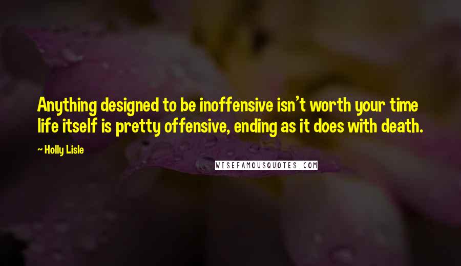Holly Lisle Quotes: Anything designed to be inoffensive isn't worth your time  life itself is pretty offensive, ending as it does with death.