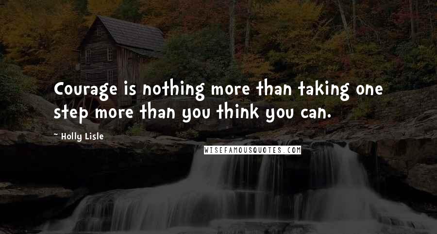 Holly Lisle Quotes: Courage is nothing more than taking one step more than you think you can.