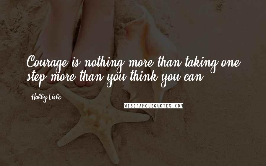 Holly Lisle Quotes: Courage is nothing more than taking one step more than you think you can.