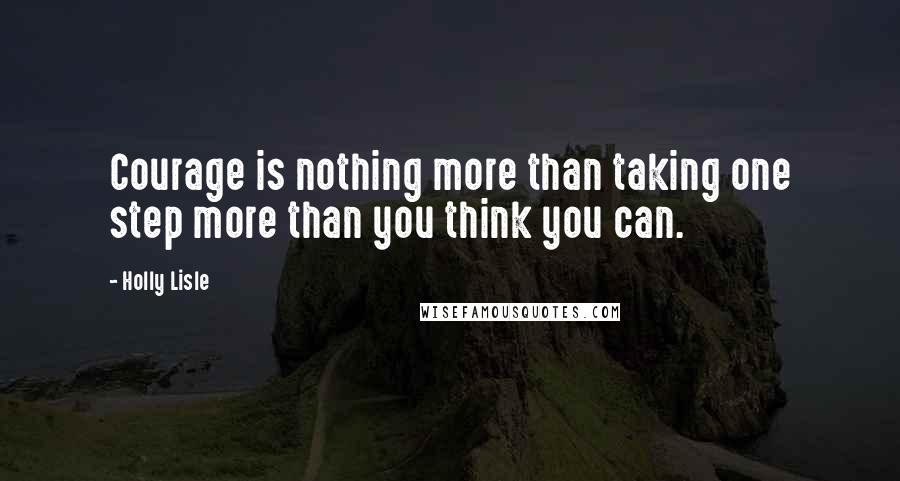 Holly Lisle Quotes: Courage is nothing more than taking one step more than you think you can.