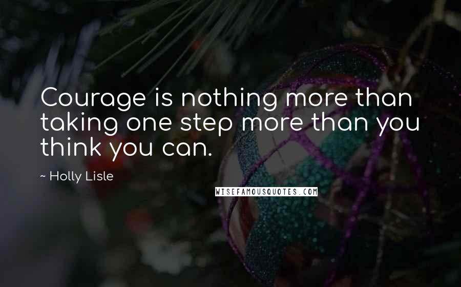 Holly Lisle Quotes: Courage is nothing more than taking one step more than you think you can.