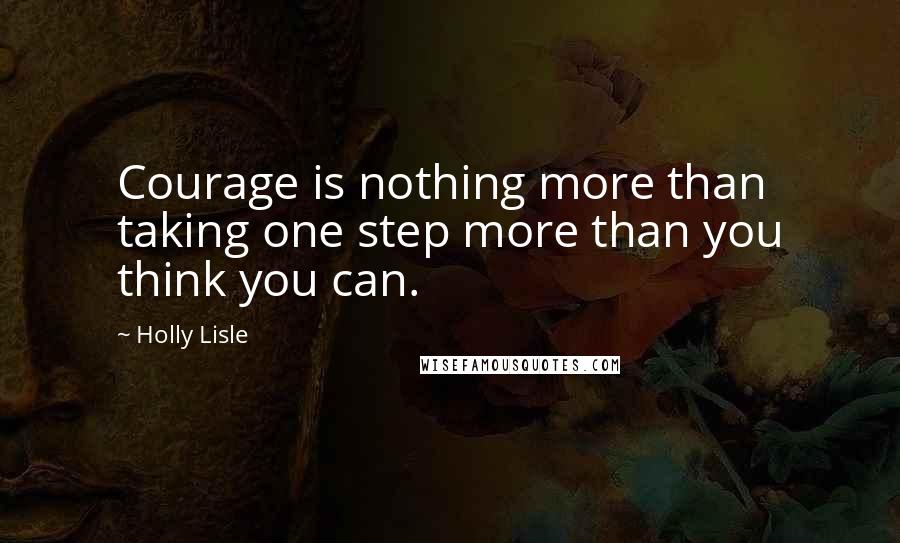 Holly Lisle Quotes: Courage is nothing more than taking one step more than you think you can.