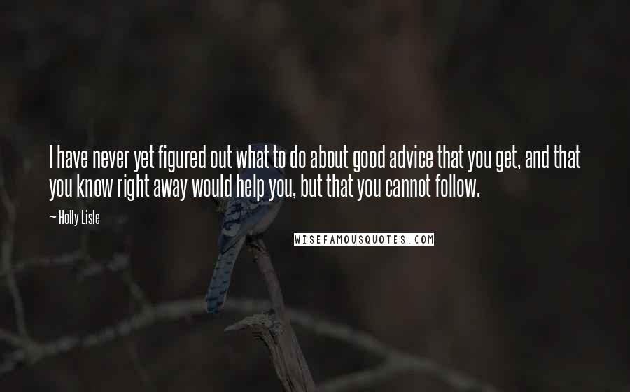 Holly Lisle Quotes: I have never yet figured out what to do about good advice that you get, and that you know right away would help you, but that you cannot follow.