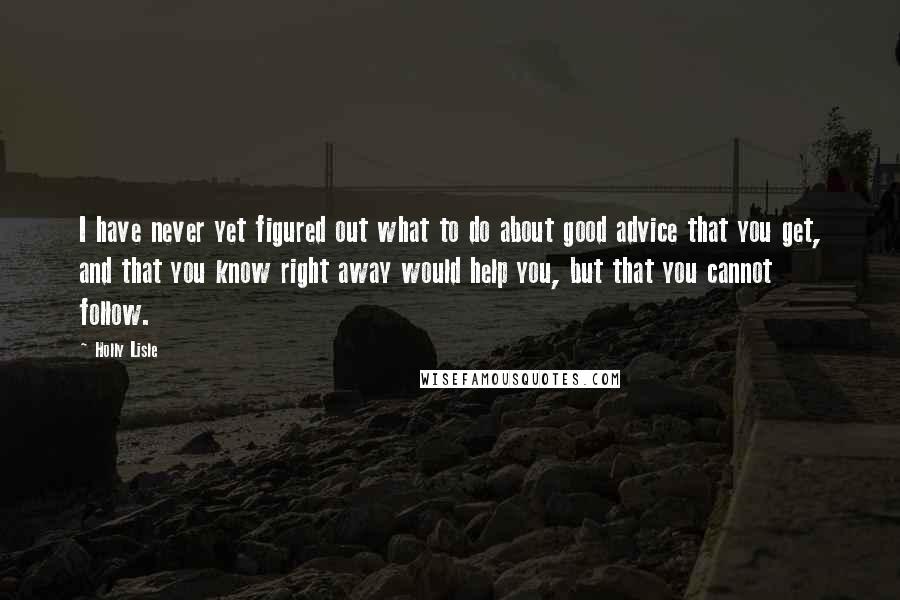 Holly Lisle Quotes: I have never yet figured out what to do about good advice that you get, and that you know right away would help you, but that you cannot follow.