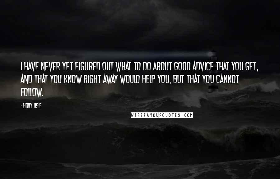 Holly Lisle Quotes: I have never yet figured out what to do about good advice that you get, and that you know right away would help you, but that you cannot follow.