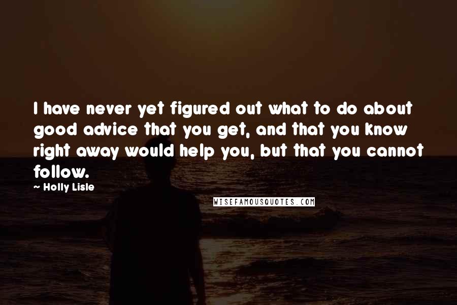 Holly Lisle Quotes: I have never yet figured out what to do about good advice that you get, and that you know right away would help you, but that you cannot follow.