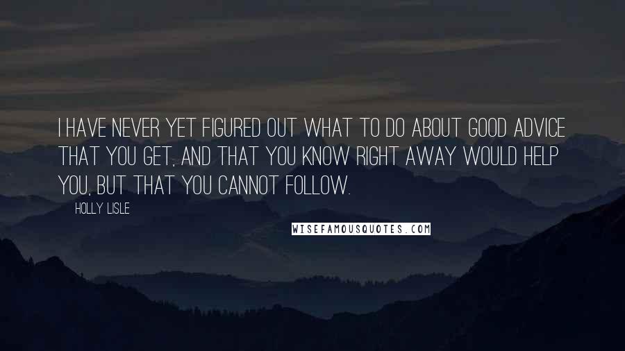 Holly Lisle Quotes: I have never yet figured out what to do about good advice that you get, and that you know right away would help you, but that you cannot follow.