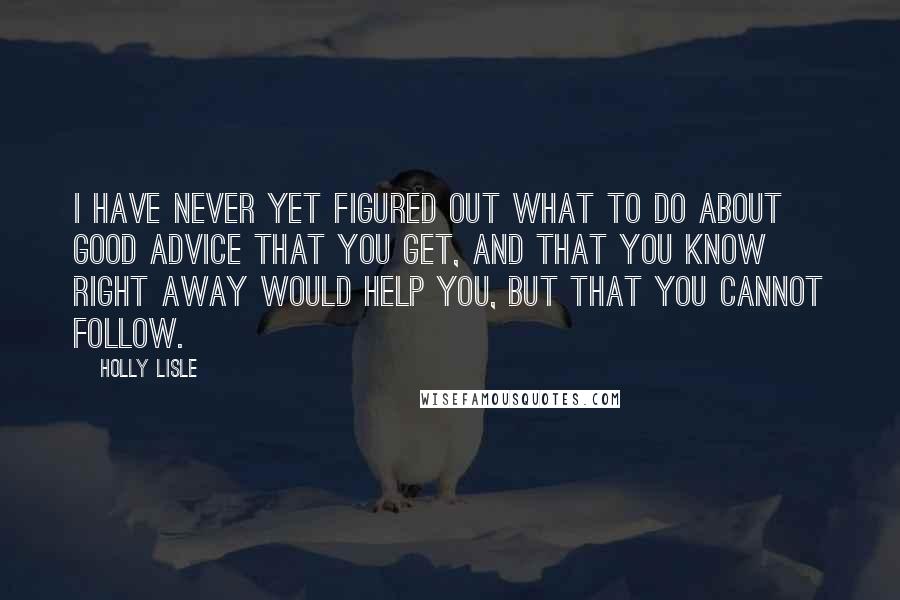 Holly Lisle Quotes: I have never yet figured out what to do about good advice that you get, and that you know right away would help you, but that you cannot follow.