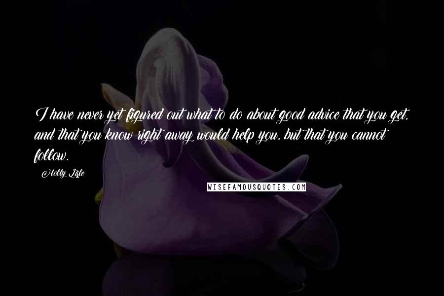 Holly Lisle Quotes: I have never yet figured out what to do about good advice that you get, and that you know right away would help you, but that you cannot follow.
