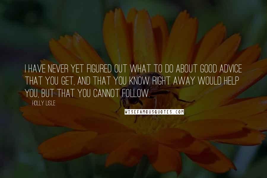 Holly Lisle Quotes: I have never yet figured out what to do about good advice that you get, and that you know right away would help you, but that you cannot follow.