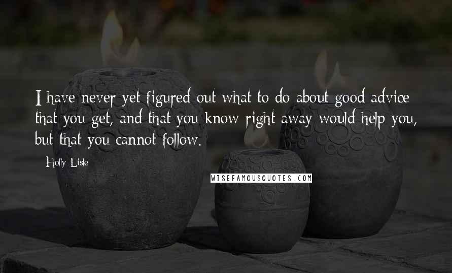 Holly Lisle Quotes: I have never yet figured out what to do about good advice that you get, and that you know right away would help you, but that you cannot follow.