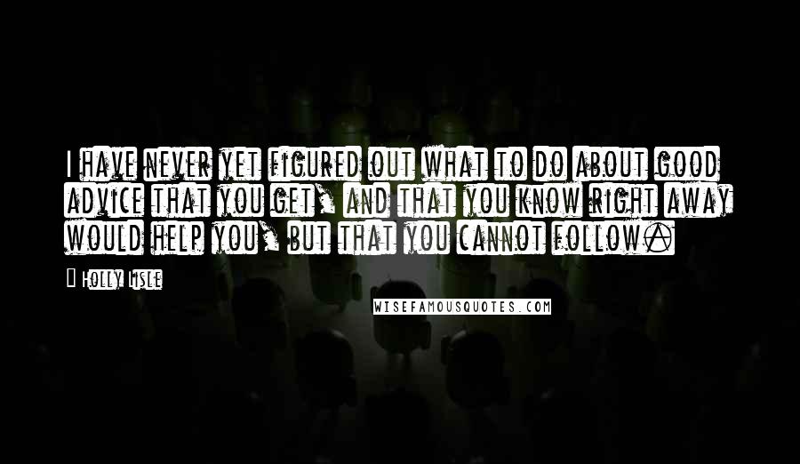 Holly Lisle Quotes: I have never yet figured out what to do about good advice that you get, and that you know right away would help you, but that you cannot follow.