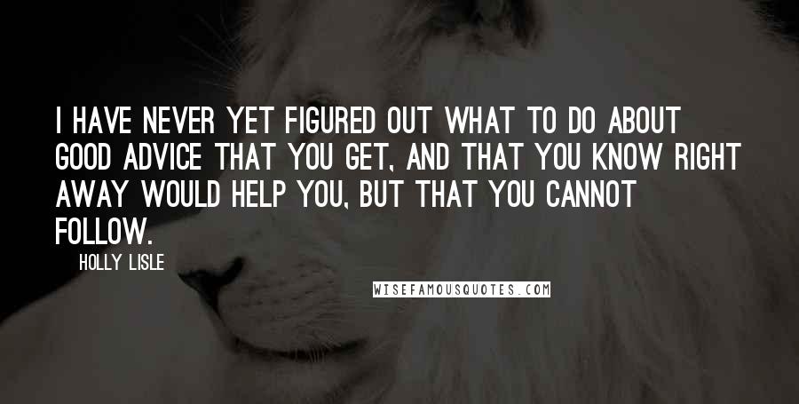 Holly Lisle Quotes: I have never yet figured out what to do about good advice that you get, and that you know right away would help you, but that you cannot follow.