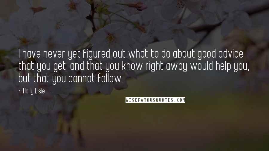 Holly Lisle Quotes: I have never yet figured out what to do about good advice that you get, and that you know right away would help you, but that you cannot follow.