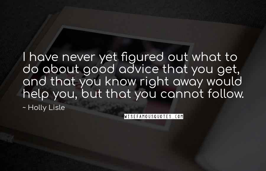 Holly Lisle Quotes: I have never yet figured out what to do about good advice that you get, and that you know right away would help you, but that you cannot follow.